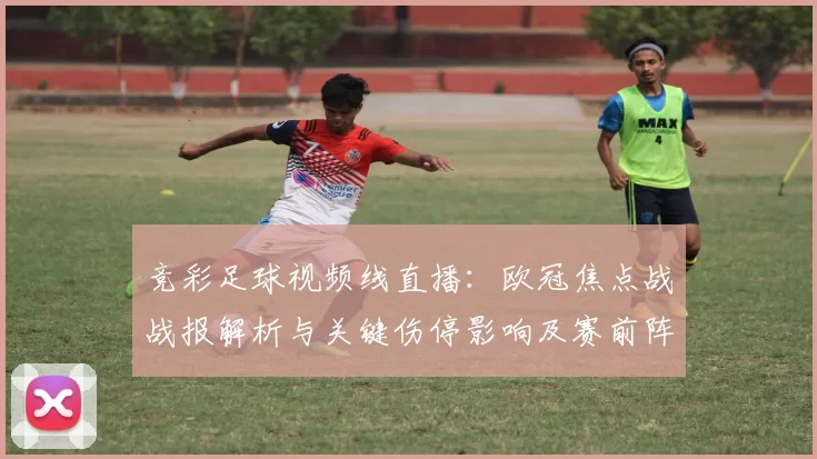 竞彩足球视频线直播：欧冠焦点战战报解析与关键伤停影响及赛前阵容看点