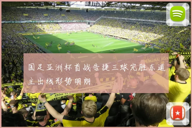 国足亚洲杯首战告捷三球完胜东道主出线形势明朗