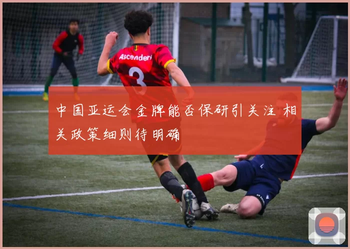 中国亚运会金牌能否保研引关注 相关政策细则待明确