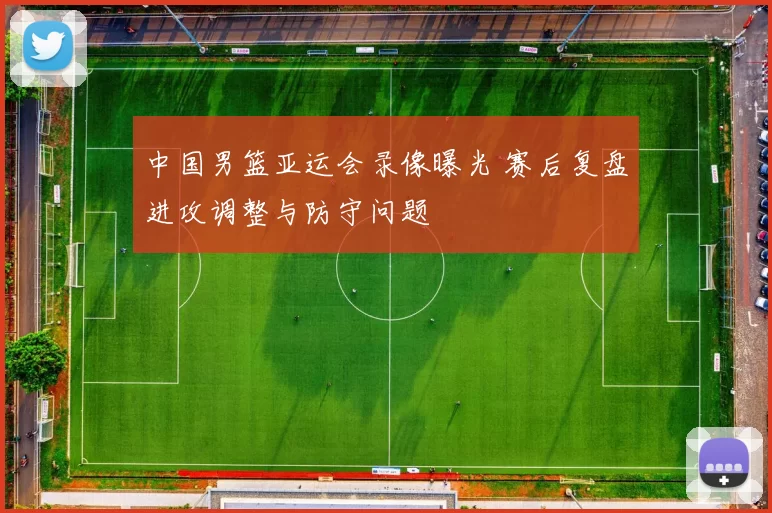 中国男篮亚运会录像曝光 赛后复盘进攻调整与防守问题