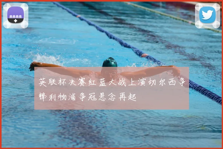 英联杯决赛红蓝大战上演切尔西争锋利物浦争冠悬念再起