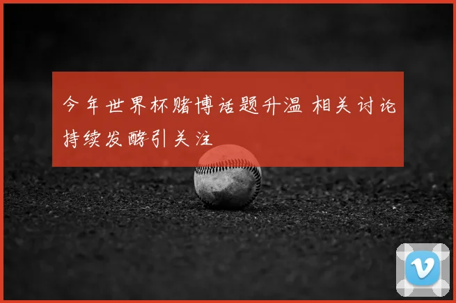 今年世界杯赌博话题升温 相关讨论持续发酵引关注