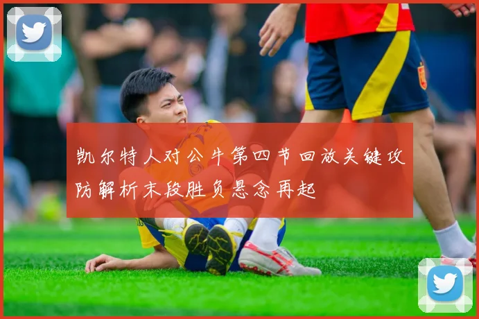 凯尔特人对公牛第四节回放关键攻防解析末段胜负悬念再起