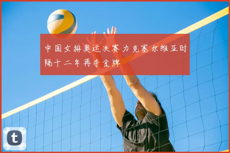 中国女排奥运决赛力克塞尔维亚时隔十二年再夺金牌