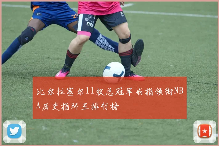 比尔拉塞尔11枚总冠军戒指领衔NBA历史指环王排行榜
