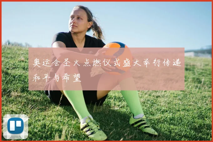 奥运会圣火点燃仪式盛大举行传递和平与希望