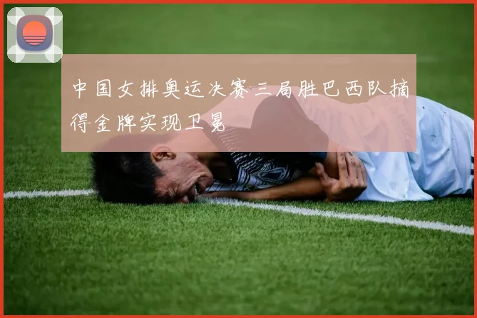 中国女排奥运决赛三局胜巴西队摘得金牌实现卫冕
