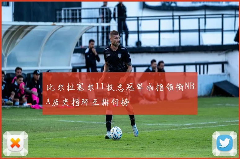 比尔拉塞尔11枚总冠军戒指领衔NBA历史指环王排行榜