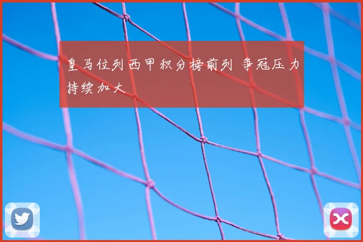 皇马位列西甲积分榜前列 争冠压力持续加大