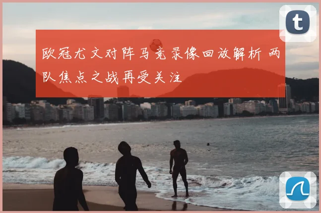 欧冠尤文对阵马竞录像回放解析 两队焦点之战再受关注