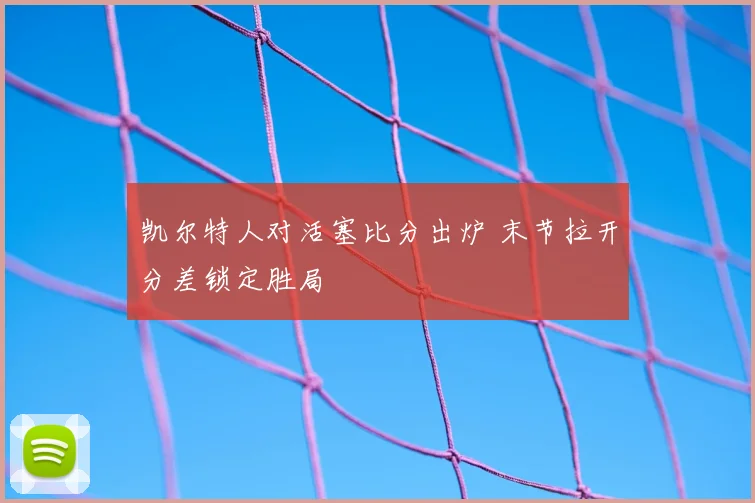 凯尔特人对活塞比分出炉 末节拉开分差锁定胜局