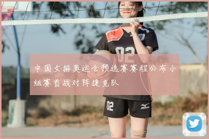 中国女排奥运会预选赛赛程公布小组赛首战对阵捷克队