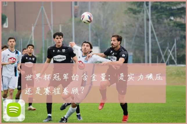 世界杯冠军的含金量：是实力碾压还是赛程眷顾？