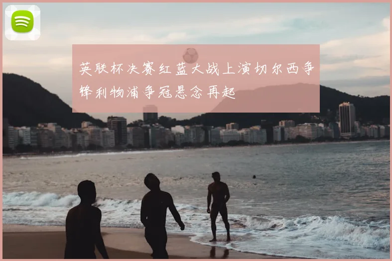 英联杯决赛红蓝大战上演切尔西争锋利物浦争冠悬念再起