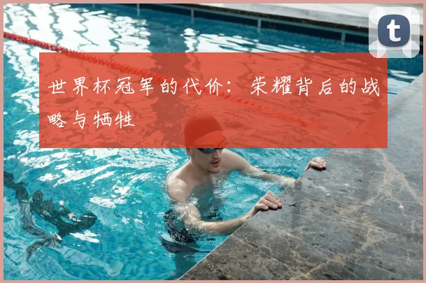世界杯冠军的代价：荣耀背后的战略与牺牲