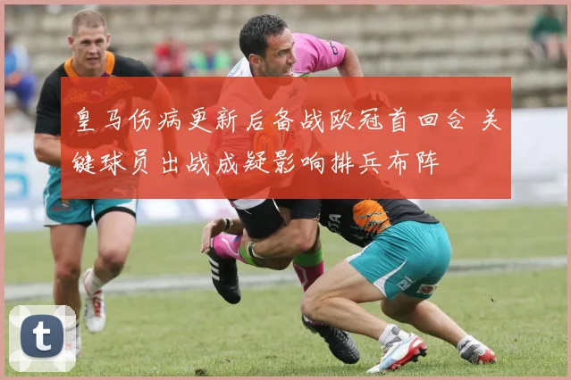 皇马伤病更新后备战欧冠首回合 关键球员出战成疑影响排兵布阵