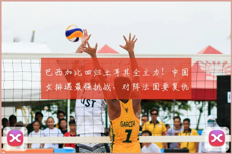 巴西加比回归土耳其全主力!中国女排遇最强挑战,对阵法国要复仇