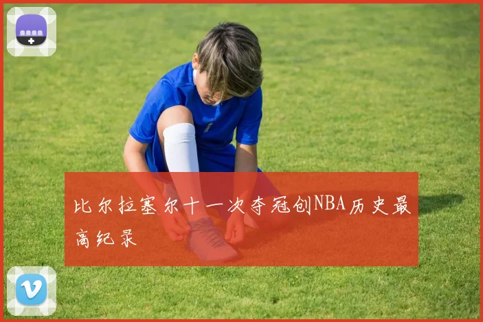 比尔拉塞尔十一次夺冠创NBA历史最高纪录