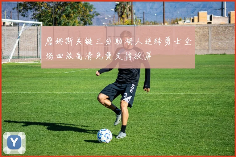 詹姆斯关键三分助湖人逆转勇士全场回放高清免费支持投屏